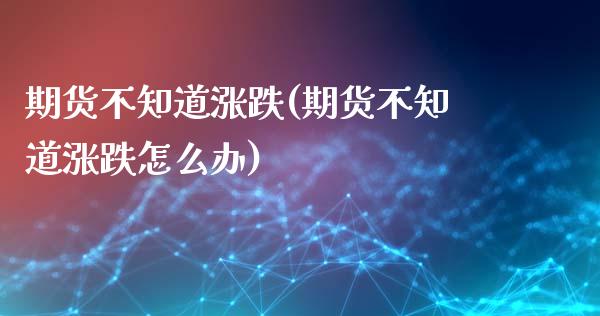 期货不知道涨跌(期货不知道涨跌怎么办)_https://www.zztgc.com_期货行情_第1张