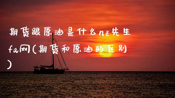 期货跟原油是什么nz先生fa网(期货和原油的区别)_https://www.zztgc.com_原油期货_第1张