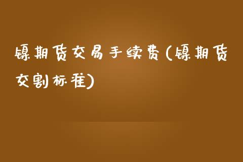 镍期货交易手续费(镍期货交割标准)_https://www.zztgc.com_原油期货_第1张