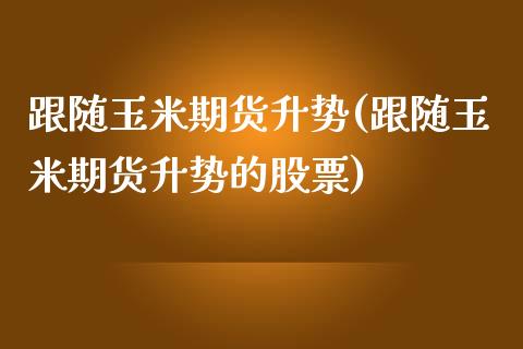 跟随玉米期货升势(跟随玉米期货升势的股票)_https://www.zztgc.com_期货开户_第1张