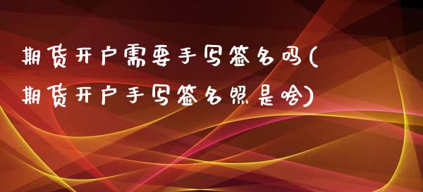 期货开户需要手写签名吗(期货开户手写签名照是啥)_https://www.zztgc.com_期货直播_第1张