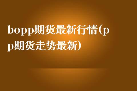 bopp期货最新行情(pp期货走势最新)_https://www.zztgc.com_原油期货_第1张