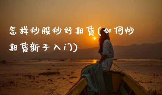 怎样炒股炒好期货(如何炒期货新手入门)_https://www.zztgc.com_期货行情_第1张