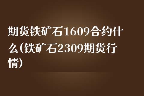 期货铁矿石1609合约什么(铁矿石2309期货行情)_https://www.zztgc.com_期货入门_第1张