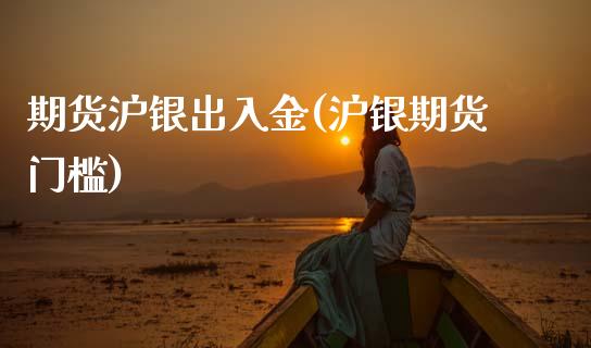 期货沪银出入金(沪银期货门槛)_https://www.zztgc.com_期货入门_第1张