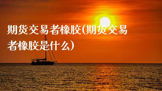 期货交易者橡胶(期货交易者橡胶是什么)_期货行情_第1张_珍投期货网 期货交易者橡胶(期货交易者橡胶是什么)_https://www.zztgc.com_期货行情_第1张