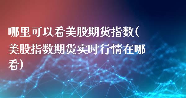 哪里可以看美股期货指数(美股指数期货实时行情在哪看)_https://www.zztgc.com_原油期货_第1张