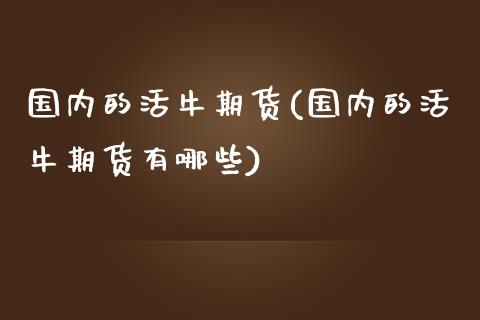 国内的活牛期货(国内的活牛期货有哪些)_https://www.zztgc.com_期货入门_第1张