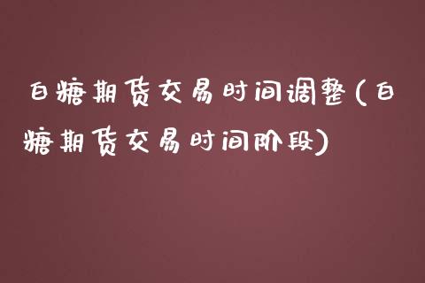 白糖期货交易时间调整(白糖期货交易时间阶段)_https://www.zztgc.com_期货行情_第1张