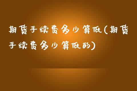 期货手续费多少算低(期货手续费多少算低的)_https://www.zztgc.com_期货行情_第1张
