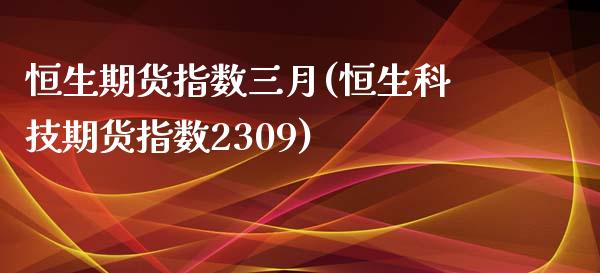 恒生期货指数三月(恒生科技期货指数2309)_https://www.zztgc.com_期货开户_第1张