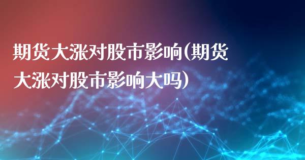 期货大涨对股市影响(期货大涨对股市影响大吗)_https://www.zztgc.com_期货行情_第1张