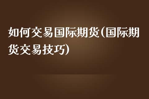 如何交易国际期货(国际期货交易技巧)_https://www.zztgc.com_期货直播_第1张