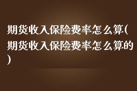 期货收入保险费率怎么算(期货收入保险费率怎么算的)_https://www.zztgc.com_原油期货_第1张