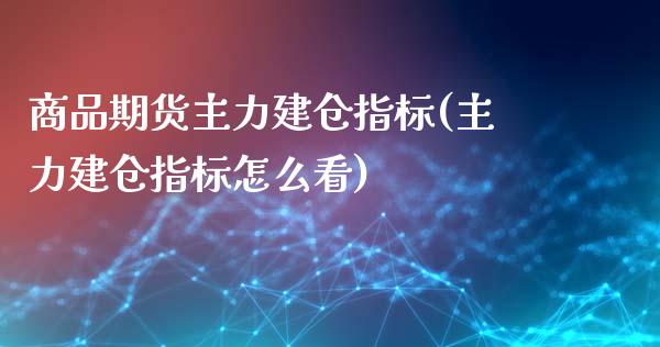 商品期货主力建仓指标(主力建仓指标怎么看)_https://www.zztgc.com_期货直播_第1张