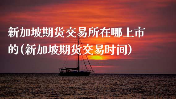 新加坡期货交易所在哪上市的(新加坡期货交易时间)_https://www.zztgc.com_期货行情_第1张