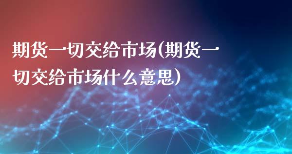 期货一切交给市场(期货一切交给市场什么意思)_https://www.zztgc.com_期货直播_第1张