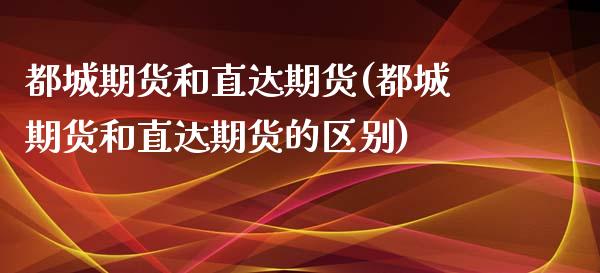 都城期货和直达期货(都城期货和直达期货的区别)_https://www.zztgc.com_原油期货_第1张