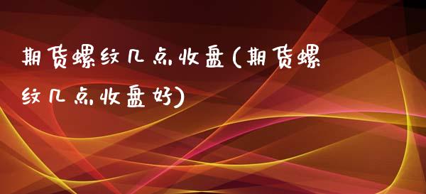 期货螺纹几点收盘(期货螺纹几点收盘好)_https://www.zztgc.com_期货开户_第1张