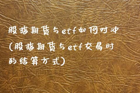 股指期货与etf如何对冲(股指期货与etf交易时的结算方式)_https://www.zztgc.com_期货行情_第1张