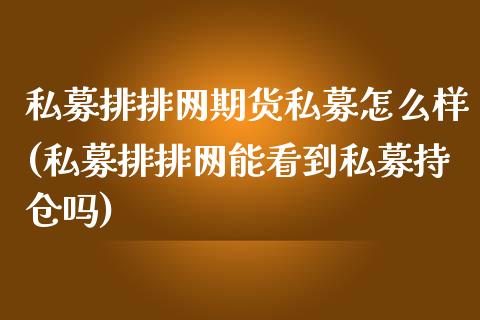 私募排排网期货私募怎么样(私募排排网能看到私募持仓吗)_https://www.zztgc.com_期货直播_第1张