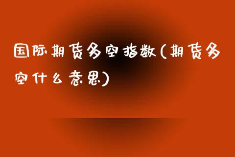 国际期货多空指数(期货多空什么意思)_https://www.zztgc.com_期货直播_第1张