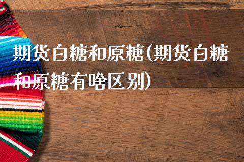 期货白糖和原糖(期货白糖和原糖有啥区别)_期货入门_第1张_珍投期货网 期货白糖和原糖(期货白糖和原糖有啥区别)_https://www.zztgc.com_期货入门_第1张