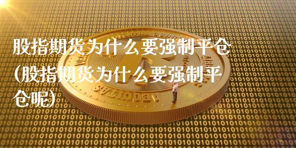 股指期货为什么要强制平仓(股指期货为什么要强制平仓呢)_https://www.zztgc.com_期货入门_第1张