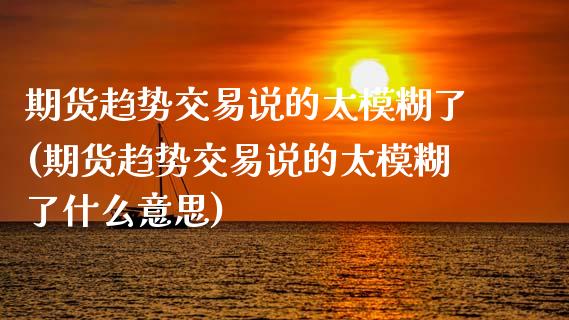 期货趋势交易说的太模糊了(期货趋势交易说的太模糊了什么意思)_https://www.zztgc.com_原油期货_第1张