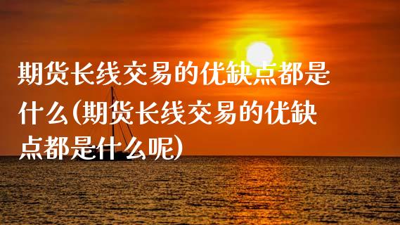 期货长线交易的优缺点都是什么(期货长线交易的优缺点都是什么呢)_https://www.zztgc.com_原油期货_第1张