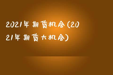 2021年期货机会(2021年期货大机会)_https://www.zztgc.com_黄金期货_第1张