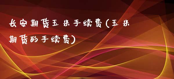 长安期货玉米手续费(玉米期货的手续费)_https://www.zztgc.com_期货行情_第1张