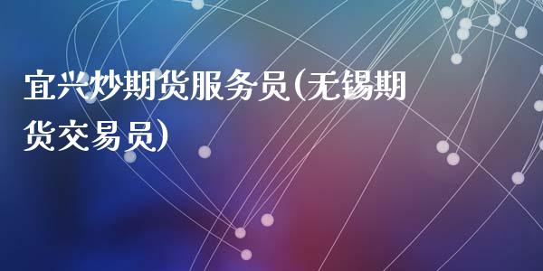 宜兴炒期货服务员(无锡期货交易员)_https://www.zztgc.com_期货行情_第1张