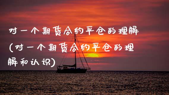 对一个期货合约平仓的理解(对一个期货合约平仓的理解和认识)_https://www.zztgc.com_期货直播_第1张