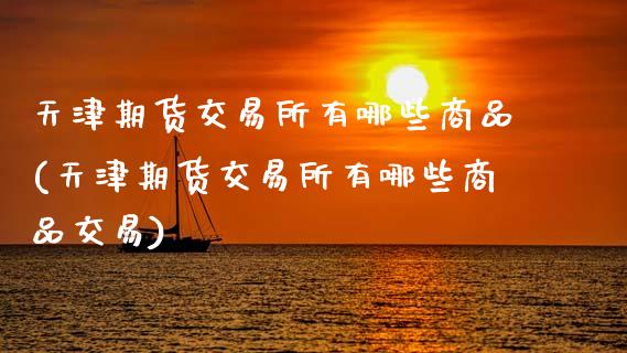 天津期货交易所有哪些商品(天津期货交易所有哪些商品交易)_https://www.zztgc.com_期货行情_第1张