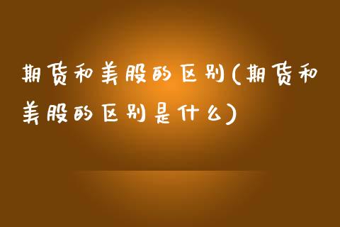期货和美股的区别(期货和美股的区别是什么)_https://www.zztgc.com_期货直播_第1张
