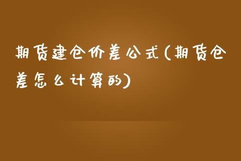 期货建仓价差公式(期货仓差怎么计算的)_https://www.zztgc.com_期货直播_第1张