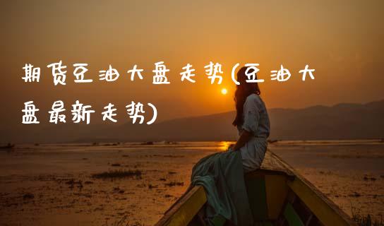 期货豆油大盘走势(豆油大盘最新走势)_https://www.zztgc.com_期货直播_第1张
