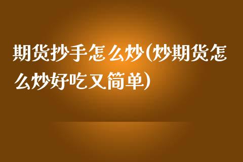 期货抄手怎么炒(炒期货怎么炒好吃又简单)_https://www.zztgc.com_期货入门_第1张