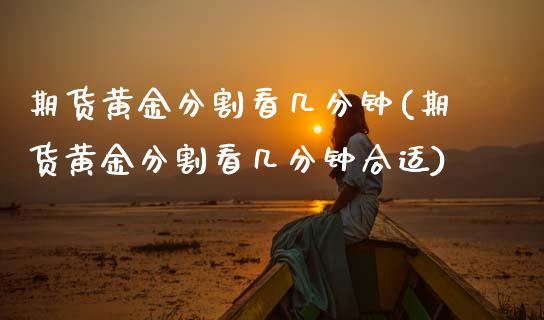 期货黄金分割看几分钟(期货黄金分割看几分钟合适)_https://www.zztgc.com_期货行情_第1张