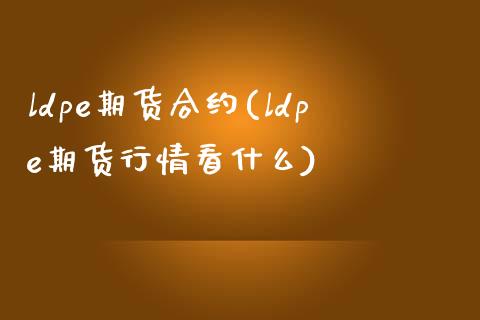 ldpe期货合约(ldpe期货行情看什么)_https://www.zztgc.com_期货直播_第1张