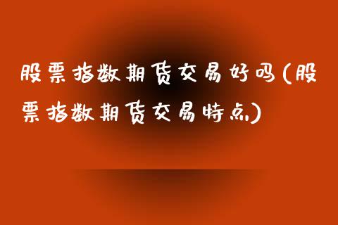 股票指数期货交易好吗(股票指数期货交易特点)_https://www.zztgc.com_原油期货_第1张