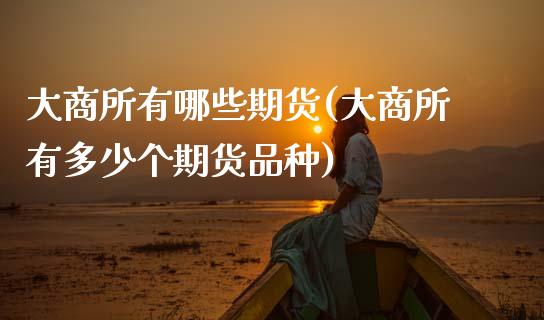 大商所有哪些期货(大商所有多少个期货品种)_https://www.zztgc.com_期货入门_第1张