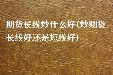 期货长线炒什么好(炒期货长线好还是短线好)_https://www.zztgc.com_原油期货_第1张