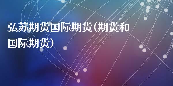 弘苏期货国际期货(期货和国际期货)_https://www.zztgc.com_期货行情_第1张