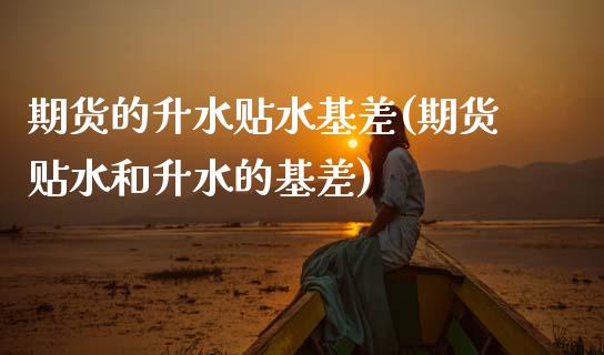 期货的升水贴水基差(期货贴水和升水的基差)_https://www.zztgc.com_期货直播_第1张