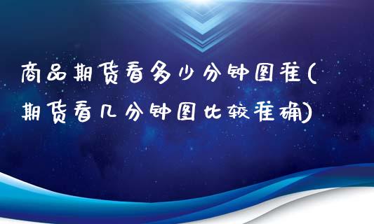 商品期货看多少分钟图准(期货看几分钟图比较准确)_https://www.zztgc.com_期货行情_第1张