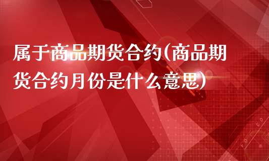 属于商品期货合约(商品期货合约月份是什么意思)_https://www.zztgc.com_原油期货_第1张