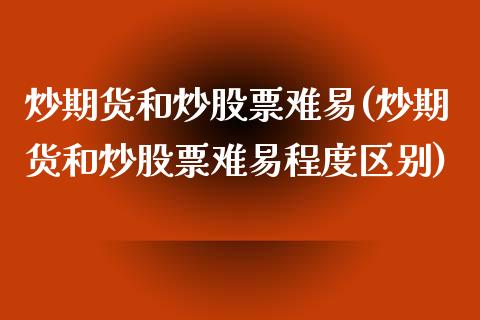 炒期货和炒股票难易(炒期货和炒股票难易程度区别)_https://www.zztgc.com_期货直播_第1张