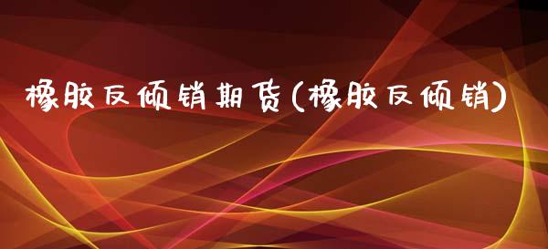 橡胶反倾销期货(橡胶反倾销)_https://www.zztgc.com_期货行情_第1张
